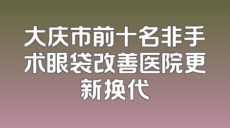 大庆市前十名非手术眼袋改善医院更新换代