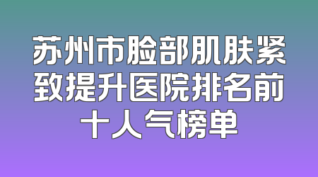 苏州市脸部肌肤紧致提升医院排名前十人气榜单