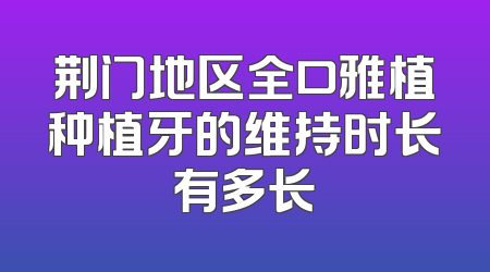 荆门地区全口雅植种植牙的维持时长有多长