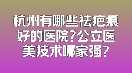 杭州有哪些祛疤痕好的医院？公立医美技术哪家强？