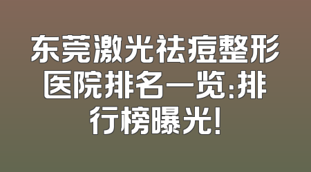 东莞激光祛痘整形医院排名一览：排行榜曝光！