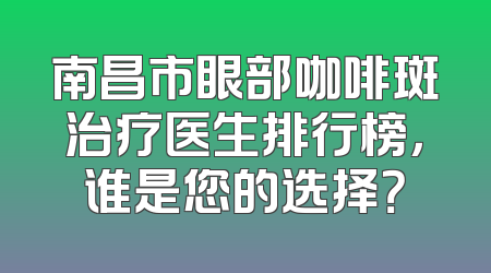 南昌市眼部咖啡斑治疗医生排行榜，谁是您的选择？