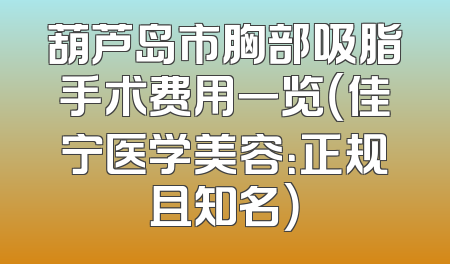 葫芦岛市胸部吸脂手术费用一览（佳宁医学美容：正规且知名）