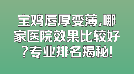 宝鸡唇厚变薄，哪家医院效果比较好？专业排名揭秘！
