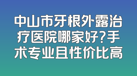 中山市牙根外露治疗医院哪家好？手术专业且性价比高