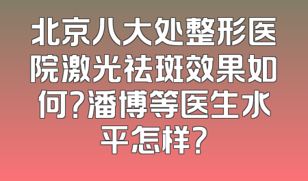 北京八大处整形医院激光祛斑效果如何？潘博等医生水平怎样？