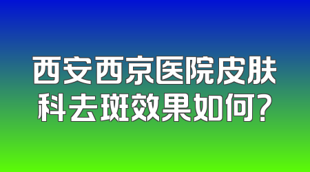 西安西京医院皮肤科去斑效果如何？