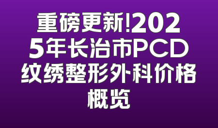 重磅更新！2025年长治市PCD纹绣整形外科价格概览