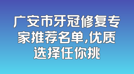 广安市牙冠修复专家推荐名单，优质选择任你挑