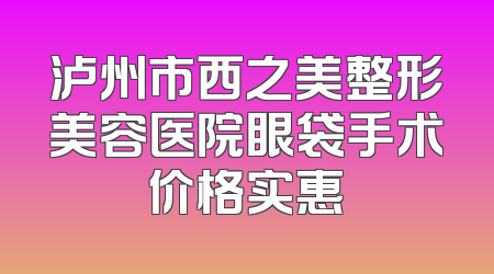 泸州市西之美整形美容医院眼袋手术价格实惠