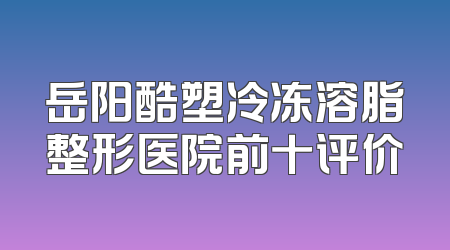 岳阳酷塑冷冻溶脂整形医院前十评价