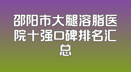 邵阳市大腿溶脂医院十强口碑排名汇总