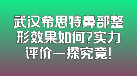 武汉希思特鼻部整形效果如何？实力评价一探究竟！