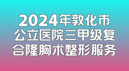 2024年敦化市公立医院三甲级复合隆胸术整形服务
