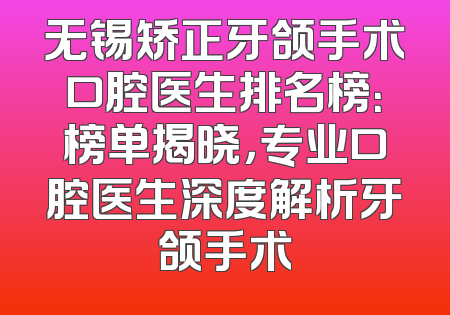 无锡矫正牙颌手术口腔医生排名榜：榜单揭晓，专业口腔医生深度解析牙颌手术