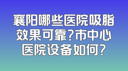 襄阳哪些医院吸脂效果可靠？市中心医院设备如何？