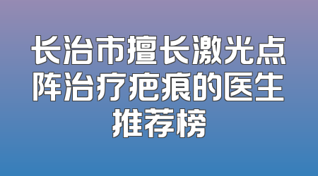长治市擅长激光点阵治疗疤痕的医生推荐榜