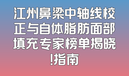 江州鼻梁中轴线校正与自体脂肪面部填充专家榜单揭晓！指南