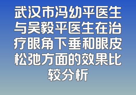 武汉市冯幼平医生与吴毅平医生在治疗眼角下垂和眼皮松弛方面的效果比较分析