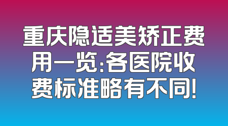重庆隐适美矫正费用一览：各医院收费标准略有不同！