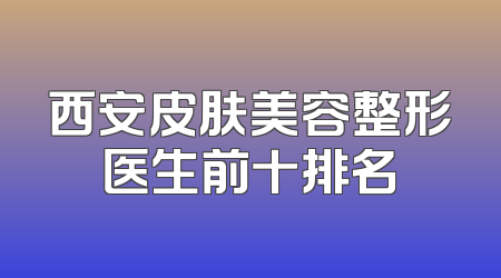 西安皮肤美容整形医生前十排名