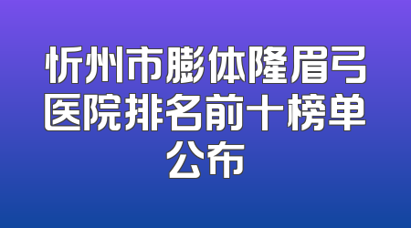 忻州市膨体隆眉弓医院排名前十榜单公布