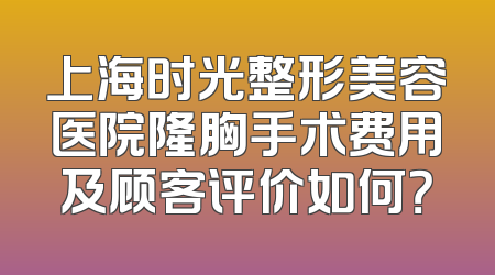 上海时光整形美容医院隆胸手术费用及顾客评价如何？