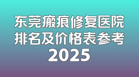 东莞瘢痕修复医院排名及价格表参考2025