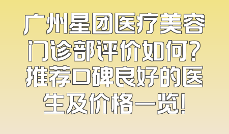 广州星团医疗美容门诊部评价如何？推荐口碑良好的医生及价格一览！