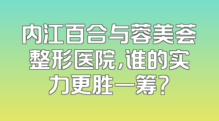 内江百合与蓉美荟整形医院，谁的实力更胜一筹？