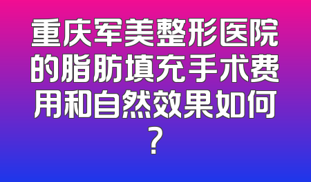 重庆军美整形医院的脂肪填充手术费用和自然效果如何？