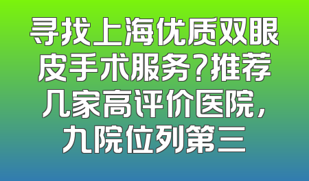 寻找上海优质双眼皮手术服务？推荐几家高评价医院，九院位列第三