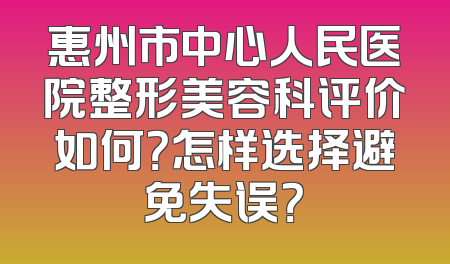惠州市中心人民医院整形美容科评价如何？怎样选择避免失误？