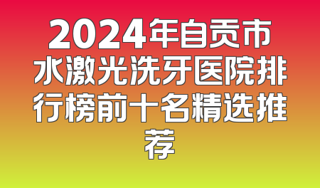 2024年自贡市水激光洗牙医院排行榜前十名精选推荐