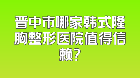 晋中市哪家韩式隆胸整形医院值得信赖？