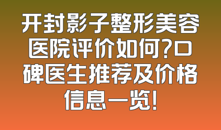 开封影子整形美容医院评价如何？口碑医生推荐及价格信息一览！