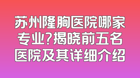 苏州隆胸医院哪家专业？揭晓前五名医院及其详细介绍