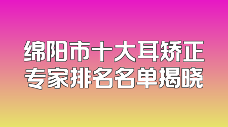 绵阳市十大耳矫正专家排名名单揭晓