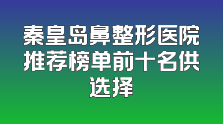 秦皇岛鼻整形医院推荐榜单前十名供选择