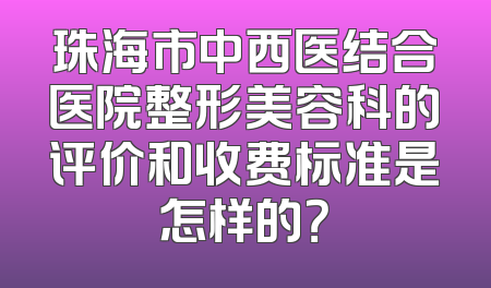 珠海市中西医结合医院整形美容科的评价和收费标准是怎样的？