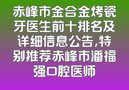 赤峰市金合金烤瓷牙医生前十排名及详细信息公告，特别推荐赤峰市潘福强口腔医师