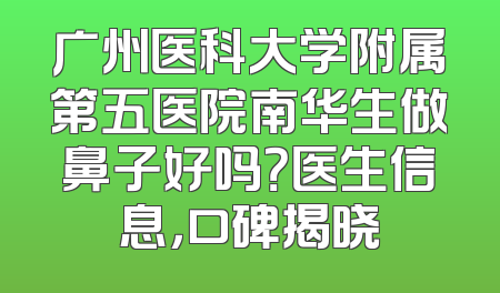 广州医科大学附属第五医院南华生做鼻子好吗？医生信息，口碑揭晓