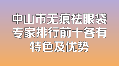 中山市无痕祛眼袋专家排行前十各有特色及优势