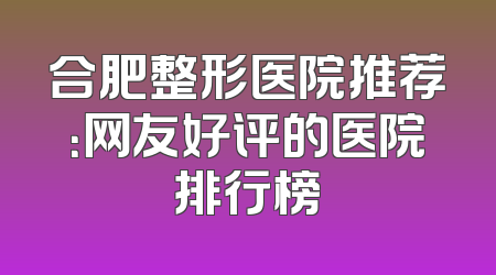 合肥整形医院推荐：网友好评的医院排行榜