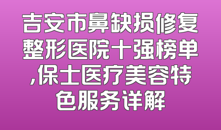 吉安市鼻缺损修复整形医院十强榜单，保士医疗美容特色服务详解