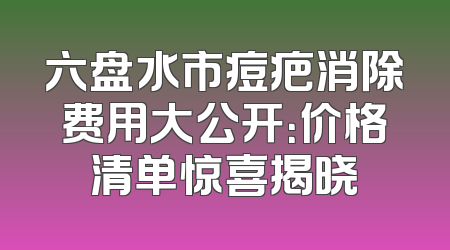 六盘水市痘疤消除费用大公开：价格清单惊喜揭晓