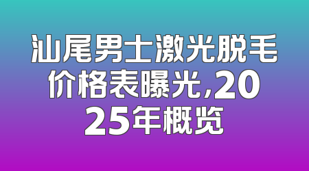 汕尾男士激光脱毛价格表曝光，2025年概览
