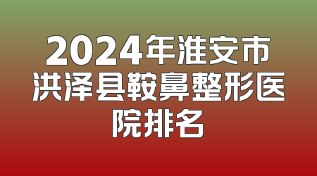 2024年淮安市洪泽县鞍鼻整形医院排名
