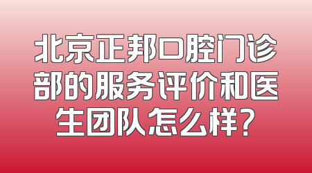 北京正邦口腔门诊部的服务评价和医生团队怎么样？