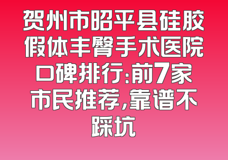 贺州市昭平县硅胶假体丰臀手术医院口碑排行：前7家市民推荐，靠谱不踩坑